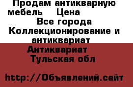 Продам антикварную мебель  › Цена ­ 200 000 - Все города Коллекционирование и антиквариат » Антиквариат   . Тульская обл.